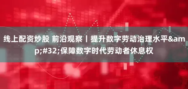 线上配资炒股 前沿观察丨提升数字劳动治理水平&#32;保障数字时代劳动者休息权