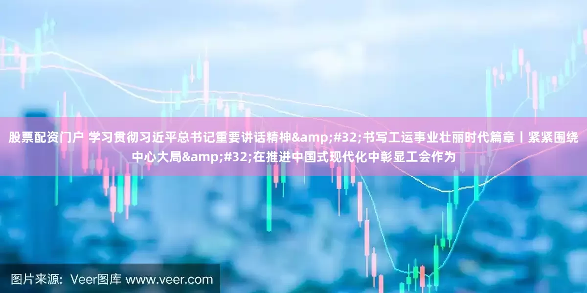 股票配资门户 学习贯彻习近平总书记重要讲话精神&#32;书写工运事业壮丽时代篇章丨紧紧围绕中心大局&#32;在推进中国式现代化中彰显工会作为