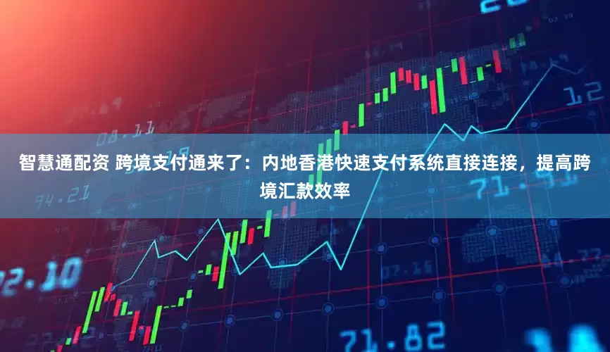 智慧通配资 跨境支付通来了：内地香港快速支付系统直接连接，提高跨境汇款效率