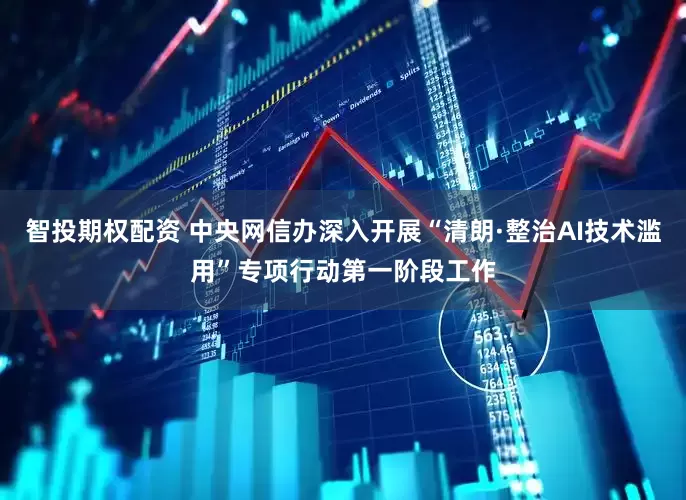 智投期权配资 中央网信办深入开展“清朗·整治AI技术滥用”专项行动第一阶段工作
