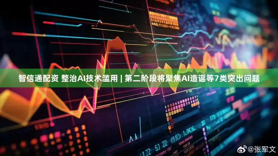 智信通配资 整治AI技术滥用 | 第二阶段将聚焦AI造谣等7类突出问题