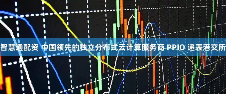 智慧通配资 中国领先的独立分布式云计算服务商 PPIO 递表港交所