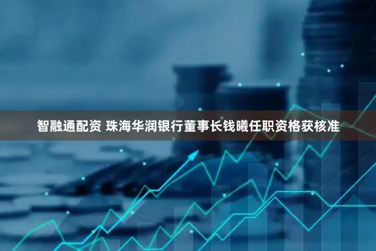 智融通配资 珠海华润银行董事长钱曦任职资格获核准