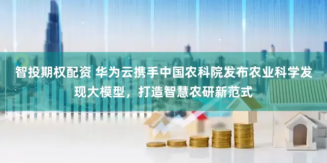 智投期权配资 华为云携手中国农科院发布农业科学发现大模型，打造智慧农研新范式