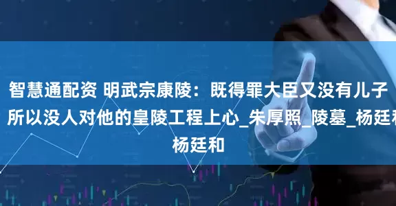 智慧通配资 明武宗康陵：既得罪大臣又没有儿子，所以没人对他的皇陵工程上心_朱厚照_陵墓_杨廷和