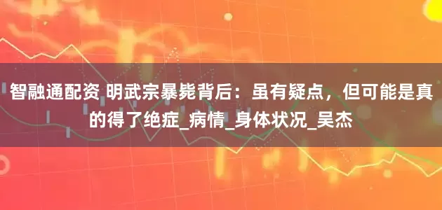 智融通配资 明武宗暴毙背后：虽有疑点，但可能是真的得了绝症_病情_身体状况_吴杰