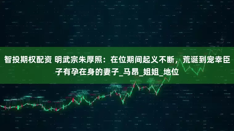 智投期权配资 明武宗朱厚照：在位期间起义不断，荒诞到宠幸臣子有孕在身的妻子_马昂_姐姐_地位