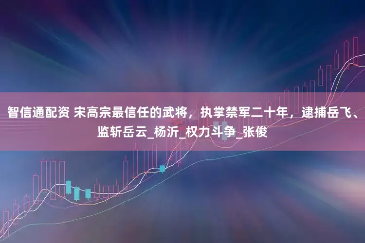 智信通配资 宋高宗最信任的武将，执掌禁军二十年，逮捕岳飞、监斩岳云_杨沂_权力斗争_张俊