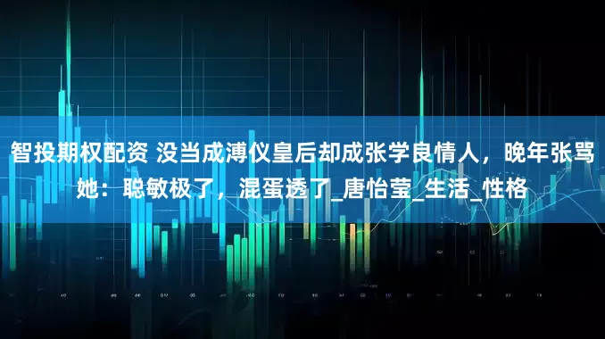 智投期权配资 没当成溥仪皇后却成张学良情人，晚年张骂她：聪敏极了，混蛋透了_唐怡莹_生活_性格