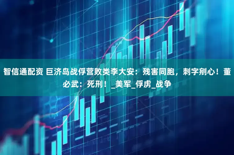 智信通配资 巨济岛战俘营败类李大安：残害同胞，刺字剜心！董必武：死刑！_美军_俘虏_战争