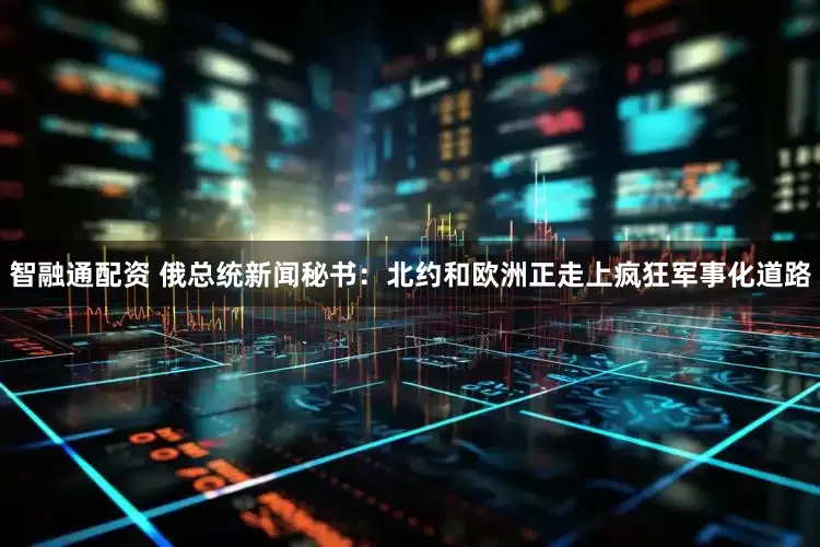 智融通配资 俄总统新闻秘书：北约和欧洲正走上疯狂军事化道路
