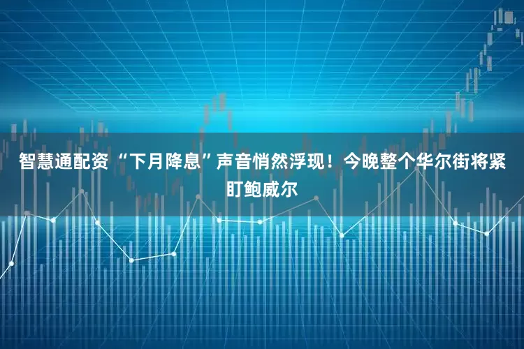 智慧通配资 “下月降息”声音悄然浮现！今晚整个华尔街将紧盯鲍威尔