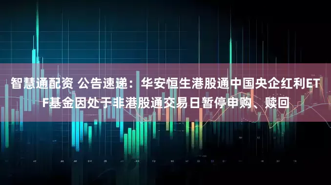 智慧通配资 公告速递：华安恒生港股通中国央企红利ETF基金因处于非港股通交易日暂停申购、赎回