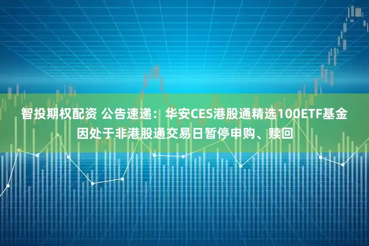 智投期权配资 公告速递：华安CES港股通精选100ETF基金因处于非港股通交易日暂停申购、赎回