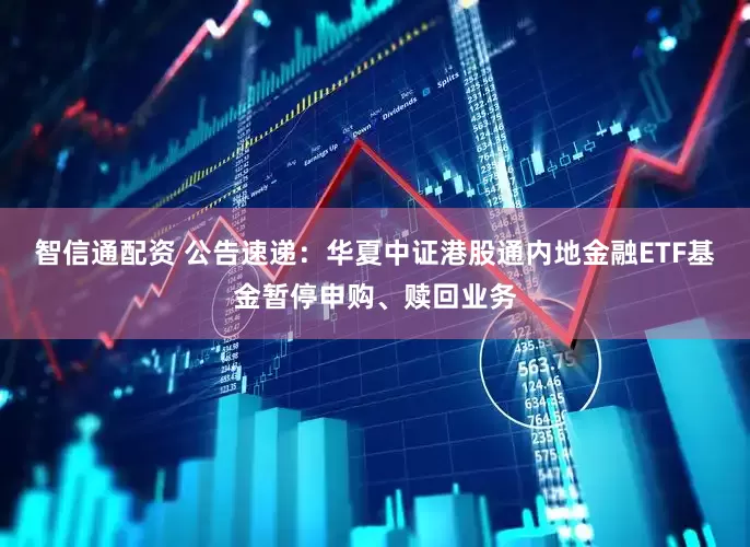 智信通配资 公告速递：华夏中证港股通内地金融ETF基金暂停申购、赎回业务