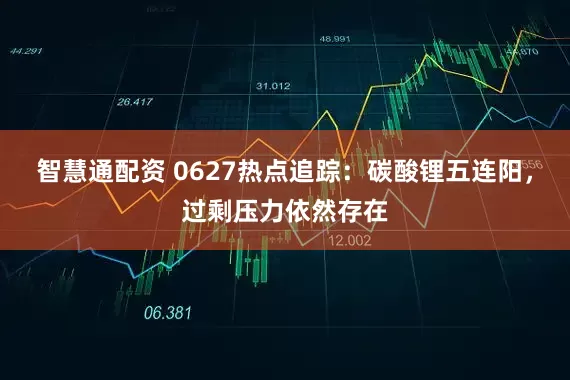 智慧通配资 0627热点追踪：碳酸锂五连阳，过剩压力依然存在