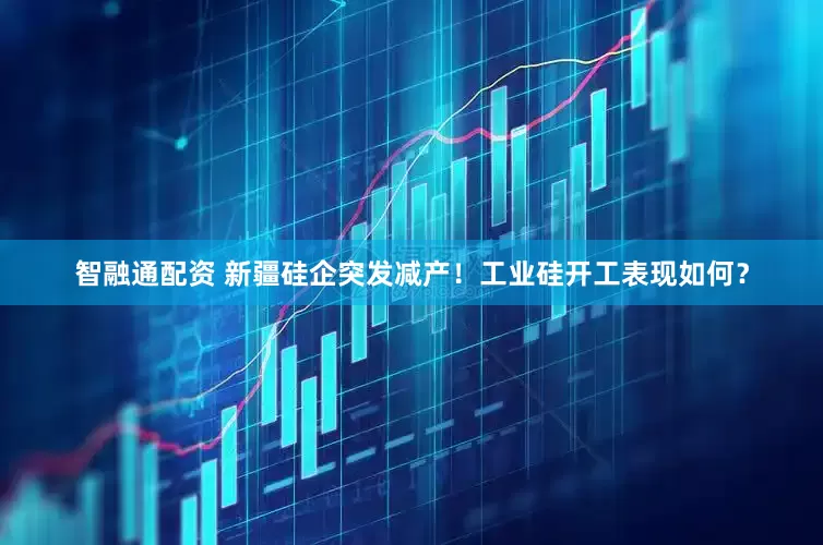 智融通配资 新疆硅企突发减产！工业硅开工表现如何？