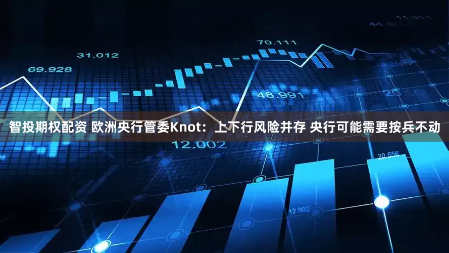 智投期权配资 欧洲央行管委Knot：上下行风险并存 央行可能需要按兵不动