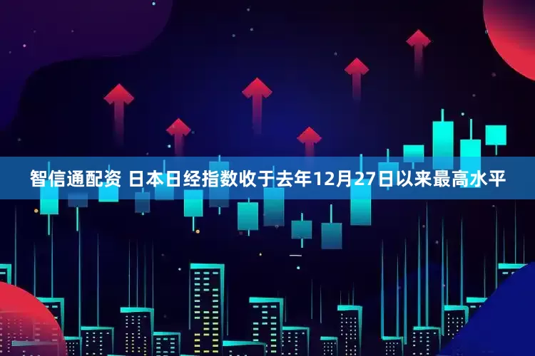 智信通配资 日本日经指数收于去年12月27日以来最高水平