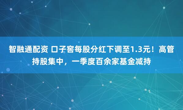 智融通配资 口子窖每股分红下调至1.3元！高管持股集中，一季度百余家基金减持