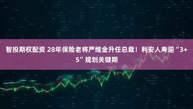 智投期权配资 28年保险老将严维金升任总裁！利安人寿迎“3+5”规划关键期