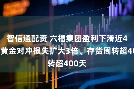 智信通配资 六福集团盈利下滑近4成！黄金对冲损失扩大3倍、存货周转超400天