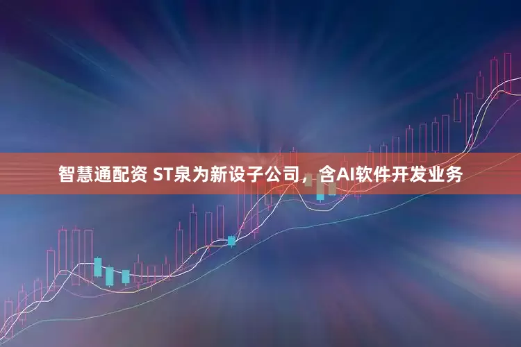智慧通配资 ST泉为新设子公司，含AI软件开发业务