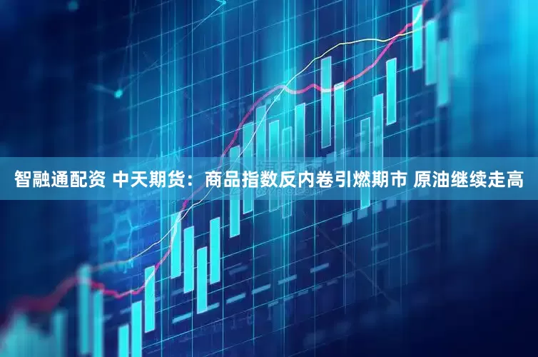 智融通配资 中天期货：商品指数反内卷引燃期市 原油继续走高