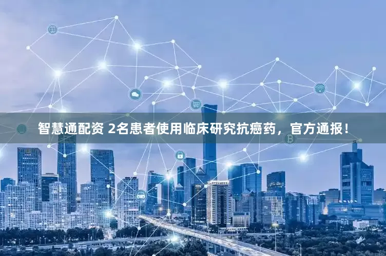 智慧通配资 2名患者使用临床研究抗癌药，官方通报！