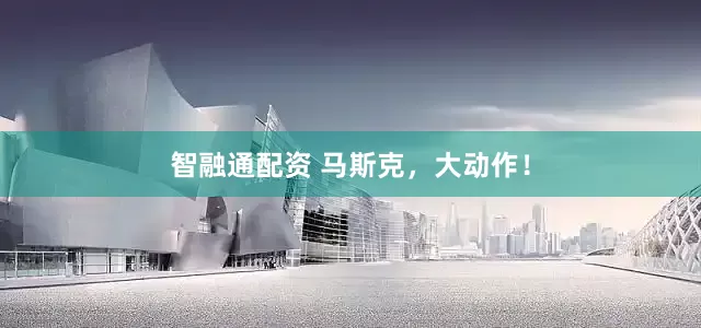 智融通配资 马斯克，大动作！