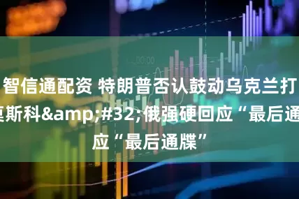 智信通配资 特朗普否认鼓动乌克兰打击莫斯科&#32;俄强硬回应“最后通牒”