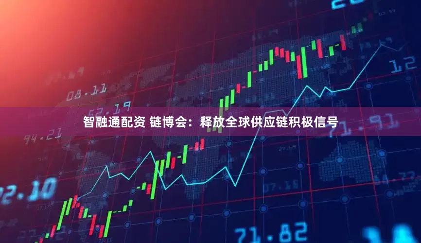 智融通配资 链博会：释放全球供应链积极信号