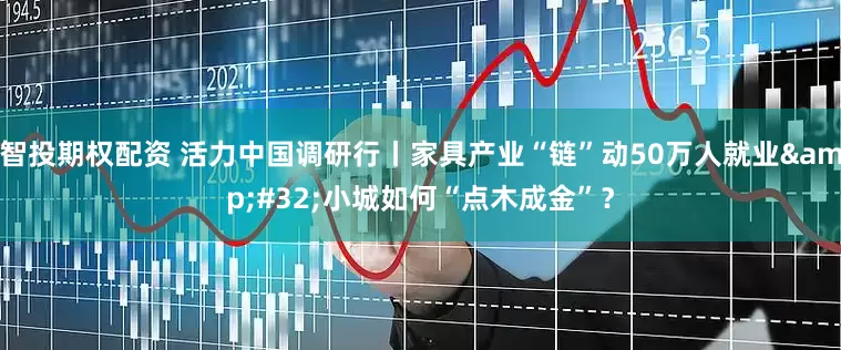 智投期权配资 活力中国调研行丨家具产业“链”动50万人就业&#32;小城如何“点木成金”？