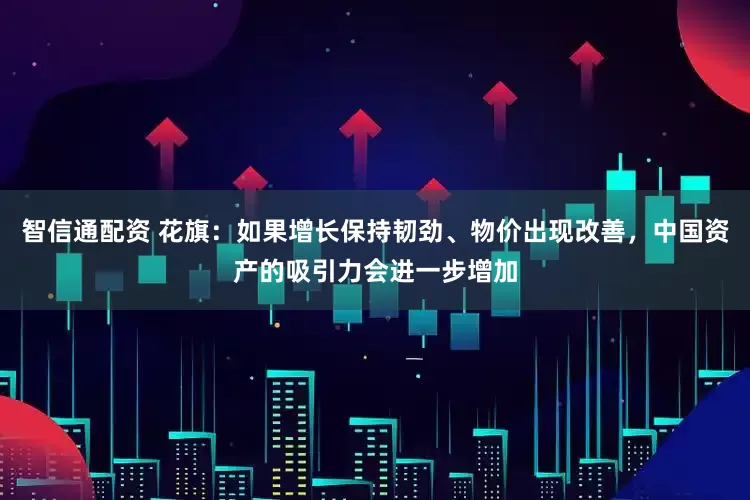 智信通配资 花旗：如果增长保持韧劲、物价出现改善，中国资产的吸引力会进一步增加