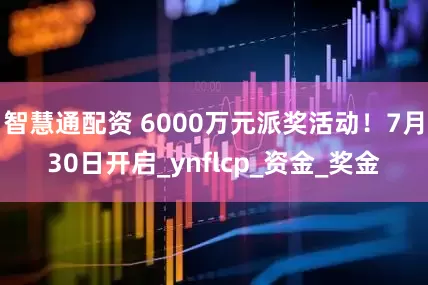 智慧通配资 6000万元派奖活动！7月30日开启_ynflcp_资金_奖金