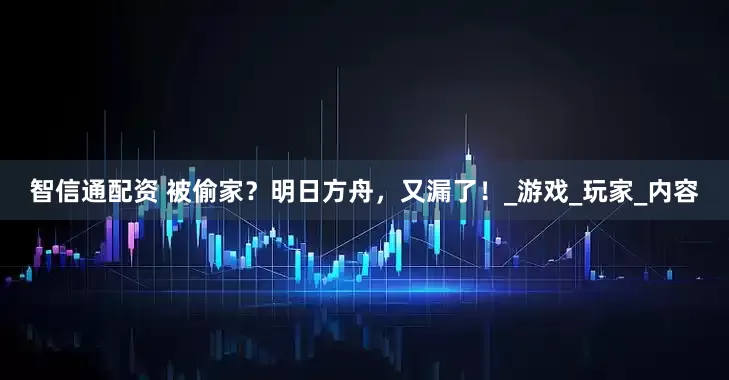 智信通配资 被偷家？明日方舟，又漏了！_游戏_玩家_内容