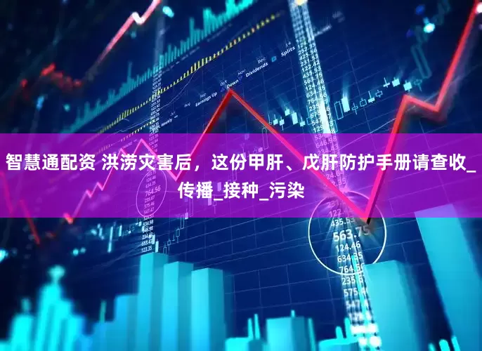 智慧通配资 洪涝灾害后，这份甲肝、戊肝防护手册请查收_传播_接种_污染