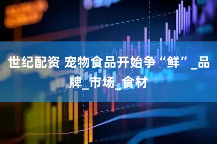 世纪配资 宠物食品开始争“鲜”_品牌_市场_食材