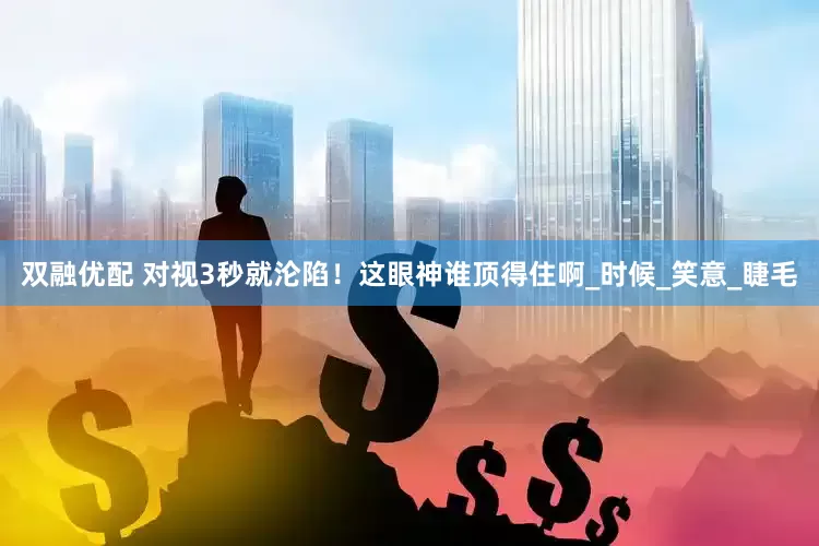 双融优配 对视3秒就沦陷！这眼神谁顶得住啊_时候_笑意_睫毛