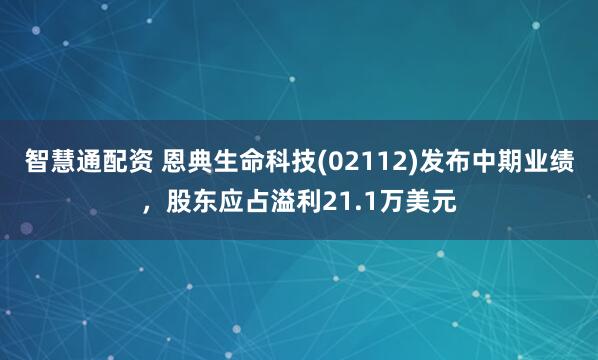 智慧通配资 恩典生命科技(02112)发布中期业绩，股东应占溢利21.1万美元