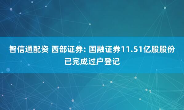 智信通配资 西部证券: 国融证券11.51亿股股份已完成过户登记