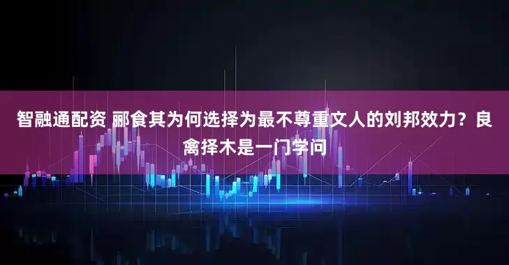 智融通配资 郦食其为何选择为最不尊重文人的刘邦效力？良禽择木是一门学问