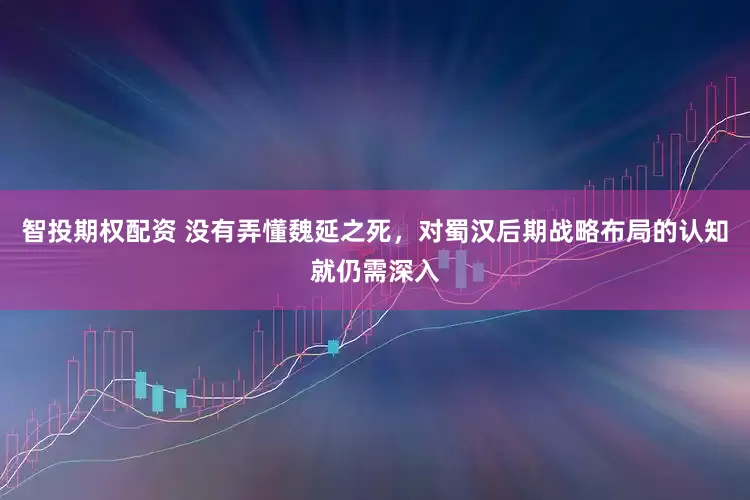 智投期权配资 没有弄懂魏延之死，对蜀汉后期战略布局的认知就仍需深入