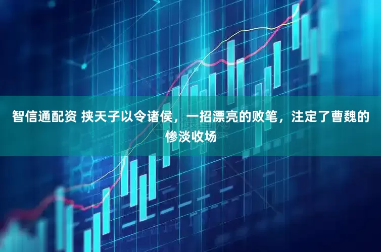 智信通配资 挟天子以令诸侯，一招漂亮的败笔，注定了曹魏的惨淡收场