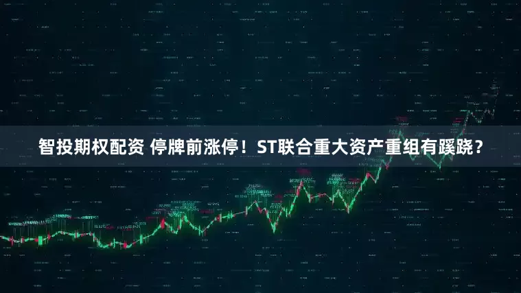 智投期权配资 停牌前涨停!ST联合重大资产重组有蹊跷?