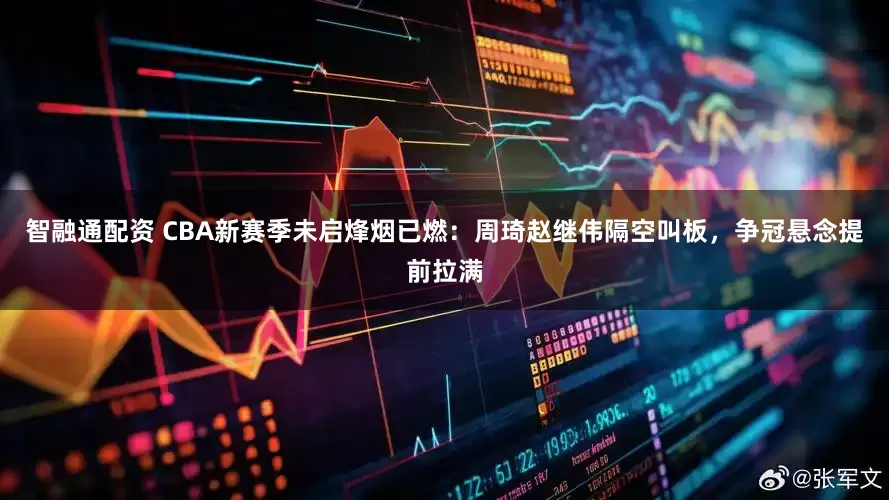 智融通配资 CBA新赛季未启烽烟已燃：周琦赵继伟隔空叫板，争冠悬念提前拉满